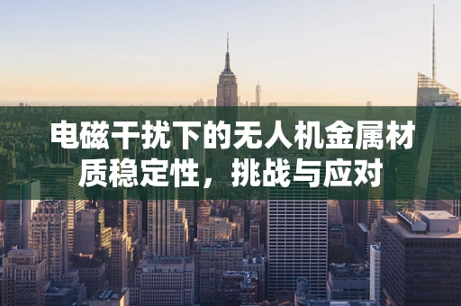 电磁干扰下的无人机金属材质稳定性，挑战与应对