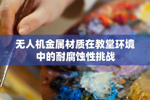 无人机金属材质在教堂环境中的耐腐蚀性挑战