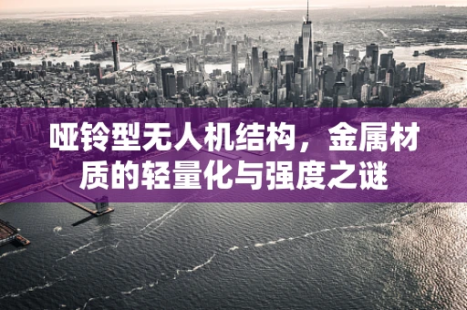 哑铃型无人机结构，金属材质的轻量化与强度之谜