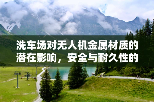 洗车场对无人机金属材质的潜在影响，安全与耐久性的双重考量