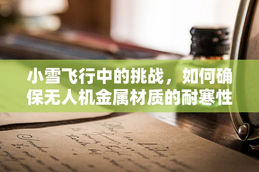 小雪飞行中的挑战，如何确保无人机金属材质的耐寒性？