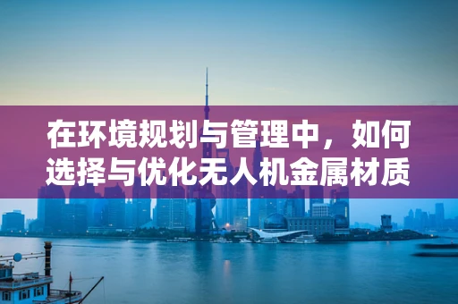 在环境规划与管理中，如何选择与优化无人机金属材质？