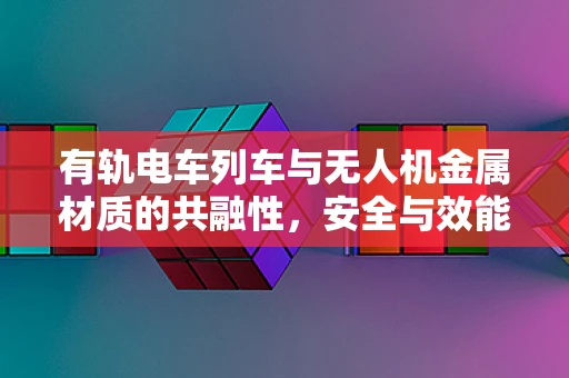 有轨电车列车与无人机金属材质的共融性，安全与效能的双重挑战