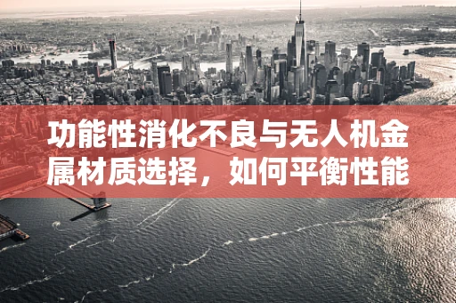 功能性消化不良与无人机金属材质选择，如何平衡性能与患者安全？