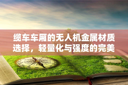 缆车车厢的无人机金属材质选择，轻量化与强度的完美平衡？