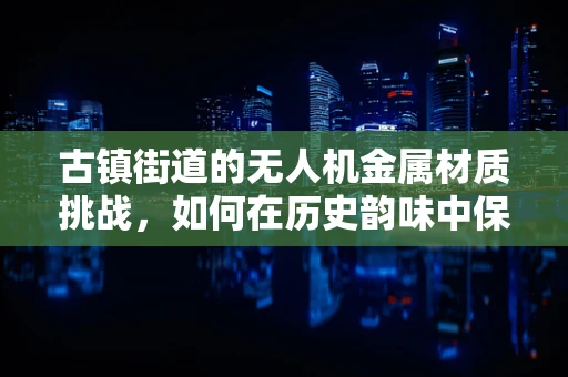 古镇街道的无人机金属材质挑战，如何在历史韵味中保持轻盈与耐用？