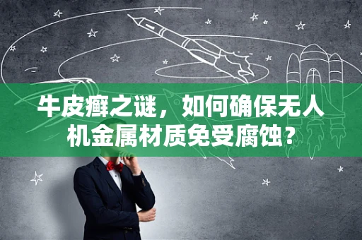 牛皮癣之谜，如何确保无人机金属材质免受腐蚀？