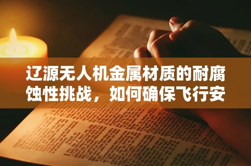 辽源无人机金属材质的耐腐蚀性挑战，如何确保飞行安全？