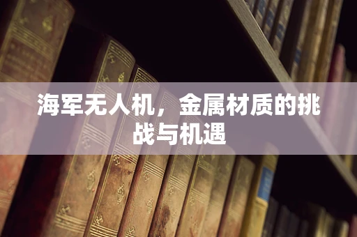 海军无人机，金属材质的挑战与机遇