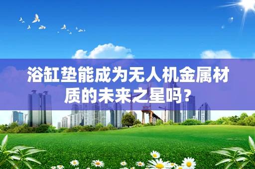 浴缸垫能成为无人机金属材质的未来之星吗？