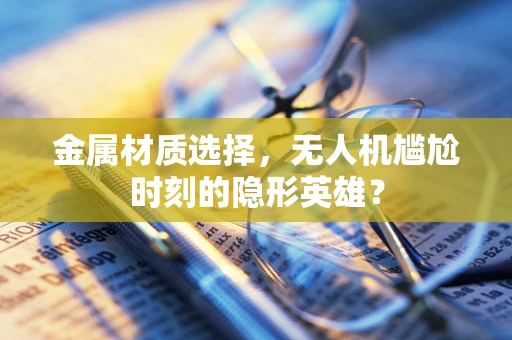 金属材质选择，无人机尴尬时刻的隐形英雄？