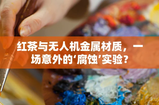 红茶与无人机金属材质，一场意外的‘腐蚀’实验？