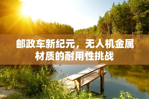 邮政车新纪元，无人机金属材质的耐用性挑战