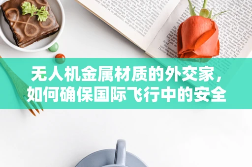 无人机金属材质的外交家，如何确保国际飞行中的安全与兼容性？