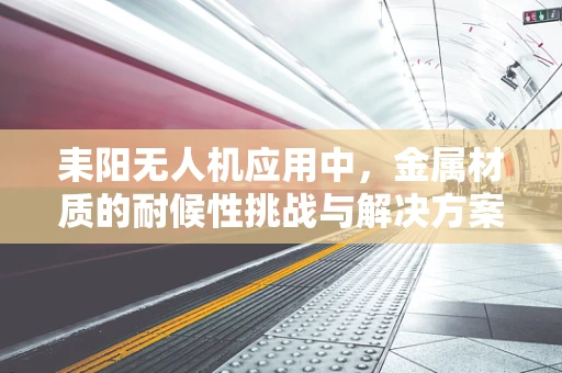 耒阳无人机应用中，金属材质的耐候性挑战与解决方案