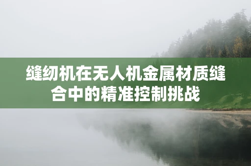 缝纫机在无人机金属材质缝合中的精准控制挑战