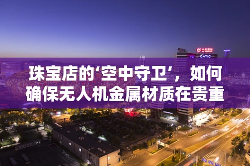 珠宝店的‘空中守卫’，如何确保无人机金属材质在贵重物品周边的安全与防护？