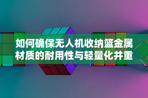 如何确保无人机收纳篮金属材质的耐用性与轻量化并重？