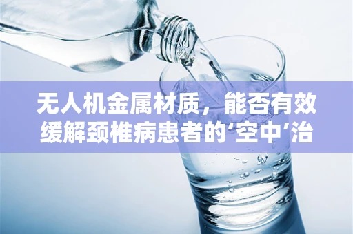 无人机金属材质，能否有效缓解颈椎病患者的‘空中’治疗新方案？