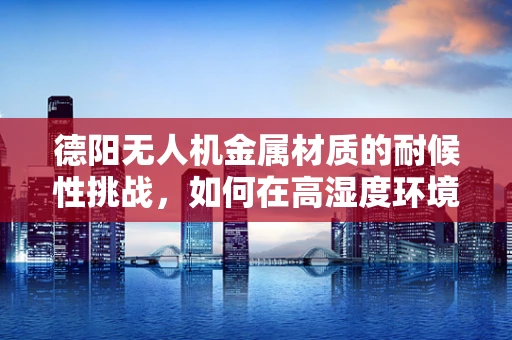 德阳无人机金属材质的耐候性挑战，如何在高湿度环境下保持性能？