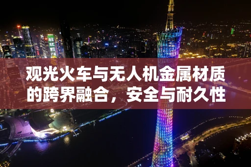 观光火车与无人机金属材质的跨界融合，安全与耐久性的挑战