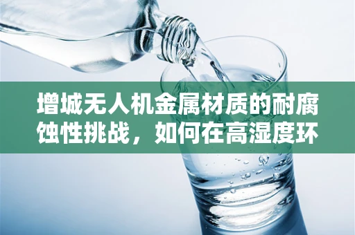 增城无人机金属材质的耐腐蚀性挑战，如何在高湿度环境下保持性能？