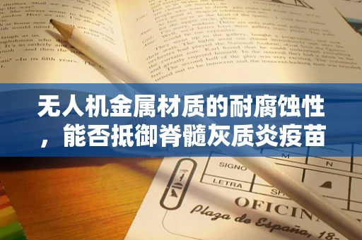 无人机金属材质的耐腐蚀性，能否抵御脊髓灰质炎疫苗运输中的挑战？