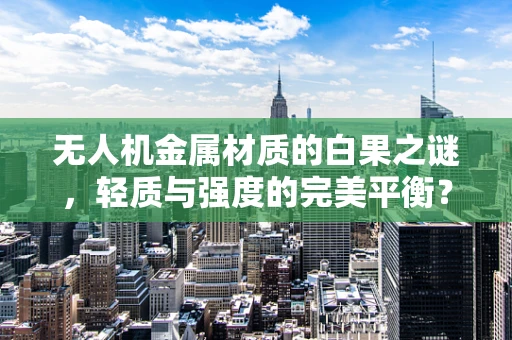 无人机金属材质的白果之谜，轻质与强度的完美平衡？