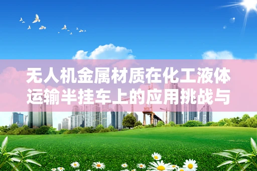 无人机金属材质在化工液体运输半挂车上的应用挑战与解决方案？