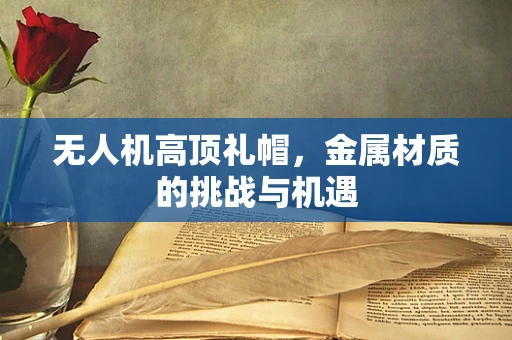 无人机高顶礼帽，金属材质的挑战与机遇