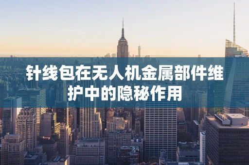 针线包在无人机金属部件维护中的隐秘作用