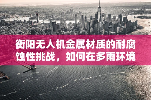 衡阳无人机金属材质的耐腐蚀性挑战，如何在多雨环境中保持性能？