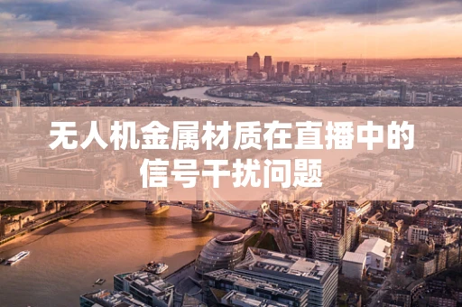无人机金属材质在直播中的信号干扰问题