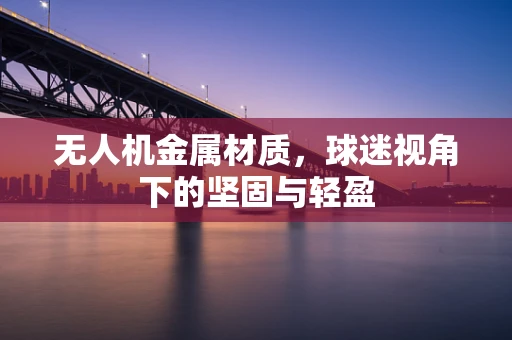 无人机金属材质，球迷视角下的坚固与轻盈