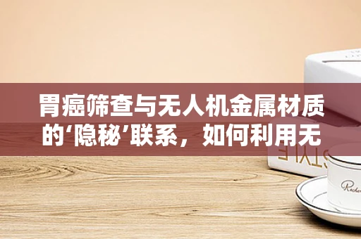 胃癌筛查与无人机金属材质的‘隐秘’联系，如何利用无人机技术提高胃癌早期诊断的可达性？