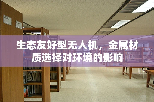 生态友好型无人机，金属材质选择对环境的影响