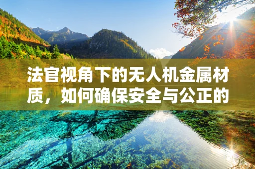 法官视角下的无人机金属材质，如何确保安全与公正的飞行？