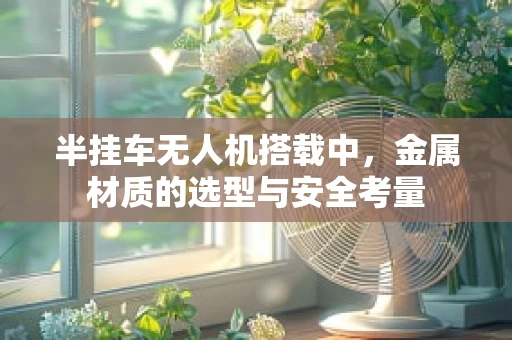 半挂车无人机搭载中，金属材质的选型与安全考量