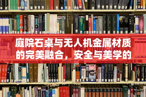 庭院石桌与无人机金属材质的完美融合，安全与美学的双重考量