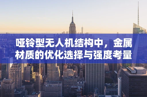 哑铃型无人机结构中，金属材质的优化选择与强度考量