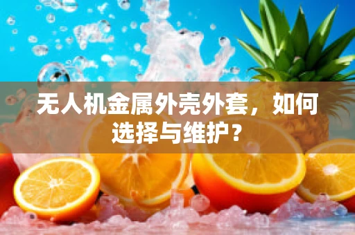 无人机金属外壳外套，如何选择与维护？