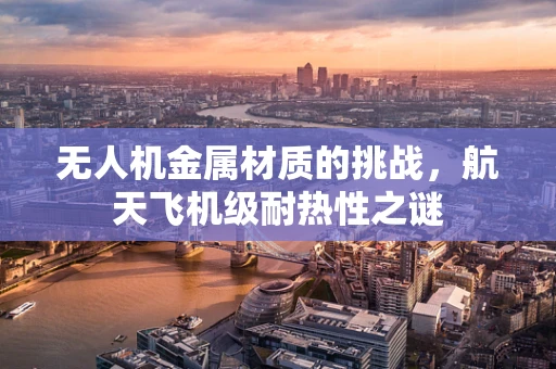 无人机金属材质的挑战，航天飞机级耐热性之谜