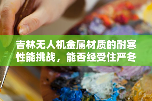 吉林无人机金属材质的耐寒性能挑战，能否经受住严冬考验？