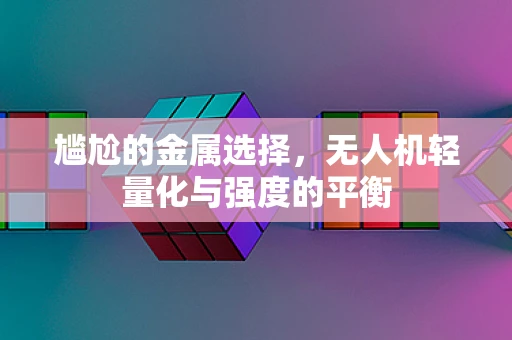 尴尬的金属选择，无人机轻量化与强度的平衡