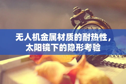 无人机金属材质的耐热性，太阳镜下的隐形考验