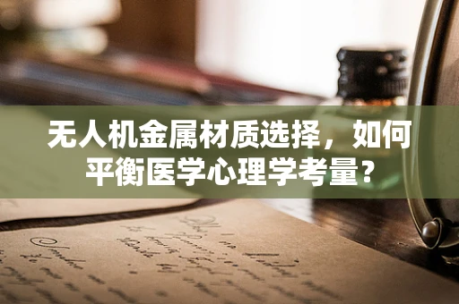 无人机金属材质选择，如何平衡医学心理学考量？
