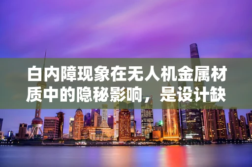 白内障现象在无人机金属材质中的隐秘影响，是设计缺陷还是材料问题？