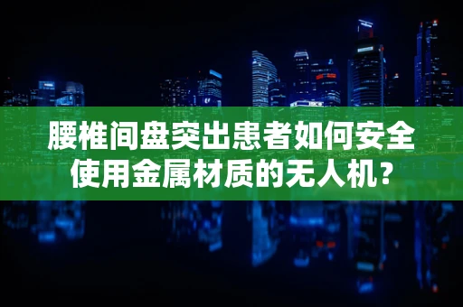 腰椎间盘突出患者如何安全使用金属材质的无人机？