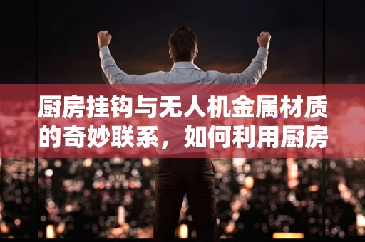 厨房挂钩与无人机金属材质的奇妙联系，如何利用厨房小物提升无人机耐用性？