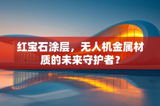 红宝石涂层，无人机金属材质的未来守护者？